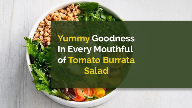 Yummy Goodness In Every Mouthful of Tomato Burrata Salad